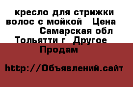 кресло для стрижки волос с мойкой › Цена ­ 10 000 - Самарская обл., Тольятти г. Другое » Продам   